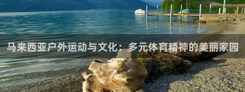 球王会体育：马来西亚户外运动与文化：多元体育精神的美丽家园