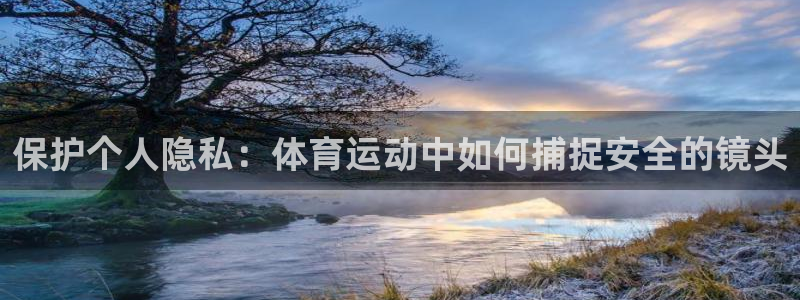 球王会体育：保护个人隐私：体育运动中如何捕捉安全的镜头