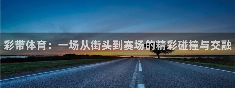 球王会体育：彩带体育：一场从街头到赛场的精彩碰撞与交融