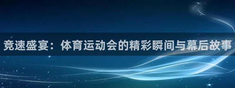 球王会体育：竞速盛宴：体育运动会的精彩瞬间与幕后故事